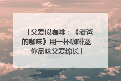 父爱似咖啡：《老爸的咖味》用一杯咖啡邀你品味父爱绵长