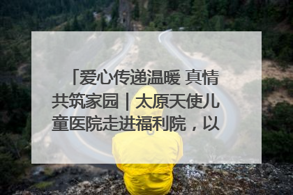 爱心传递温暖 真情共筑家园｜太原天使儿童医院走进福利院，以爱守护童真笑颜！