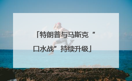 特朗普与马斯克“口水战”持续升级