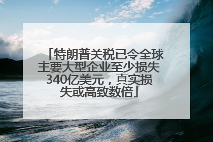 特朗普关税已令全球主要大型企业至少损失340亿美元，真实损失或高致数倍