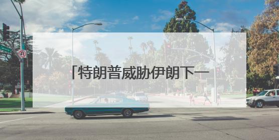 特朗普威胁伊朗下一波打击“更残酷”