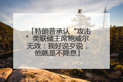 特朗普承认“攻击”美联储主席鲍威尔无效：我好说歹说，他就是不降息