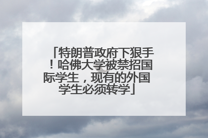 特朗普政府下狠手！哈佛大学被禁招国际学生，现有的外国学生必须转学