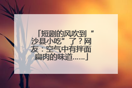 短剧的风吹到“沙县小吃”了？网友：空气中有拌面扁肉的味道……