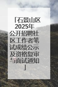 石景山区2025年公开招聘社区工作者笔试成绩公示及资格复审与面试通知