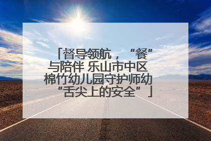 督导领航，“餐”与陪伴 乐山市中区棉竹幼儿园守护师幼“舌尖上的安全”