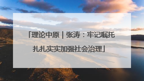 理论中原｜张涛：牢记嘱托 扎扎实实加强社会治理