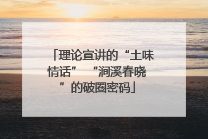 理论宣讲的“土味情话” “涧溪春晓”的破圈密码