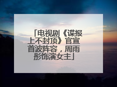 电视剧《谍报上不封顶》官宣首波阵容，周雨彤饰演女主