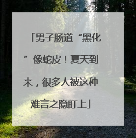 男子肠道“黑化”像蛇皮！夏天到来，很多人被这种难言之隐盯上