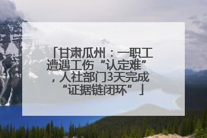 甘肃瓜州：一职工遭遇工伤“认定难”，人社部门3天完成“证据链闭环”