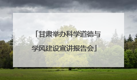 甘肃举办科学道德与学风建设宣讲报告会