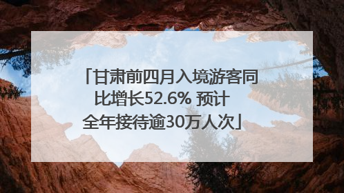 甘肃前四月入境游客同比增长52.6% 预计全年接待逾30万人次