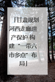 甘肃规划河西走廊遗产保护 构建“一带六市多点”布局