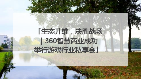 生态升维，决胜战场｜360智慧商业成功举行游戏行业私享会