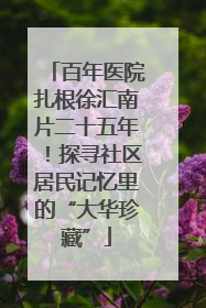 百年医院扎根徐汇南片二十五年！探寻社区居民记忆里的“大华珍藏”