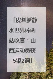 皮划艇静水世界杯两站收官：山西运动员获5银2铜
