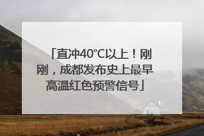 直冲40℃以上！刚刚，成都发布史上最早高温红色预警信号