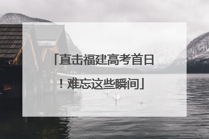 直击福建高考首日！难忘这些瞬间