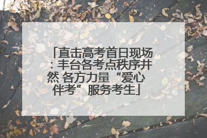 直击高考首日现场：丰台各考点秩序井然 各方力量“爱心伴考”服务考生