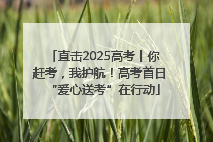 直击2025高考丨你赶考，我护航！高考首日“爱心送考”在行动