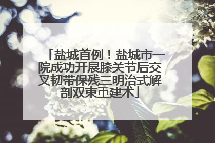 盐城首例！盐城市一院成功开展膝关节后交叉韧带保残三明治式解剖双束重建术