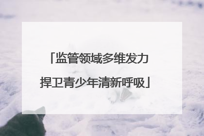 监管领域多维发力 捍卫青少年清新呼吸