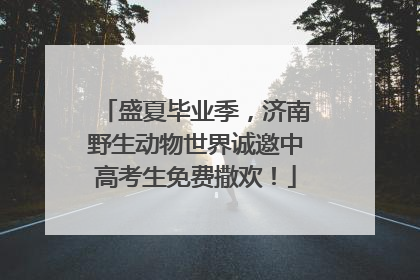 盛夏毕业季，济南野生动物世界诚邀中高考生免费撒欢！