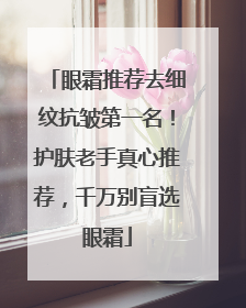 眼霜推荐去细纹抗皱第一名！护肤老手真心推荐，千万别盲选眼霜