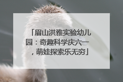 眉山洪雅实验幼儿园：奇趣科学庆六一，萌娃探索乐无穷