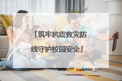 筑牢抗震救灾防线守护校园安全