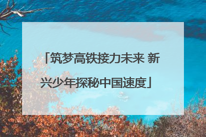 筑梦高铁接力未来 新兴少年探秘中国速度