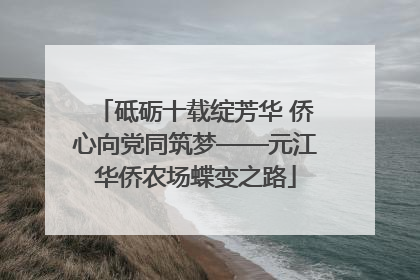 砥砺十载绽芳华 侨心向党同筑梦——元江华侨农场蝶变之路
