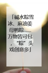 碱水粽雪冰、麻油姜母鸭粽……万物皆可包，“粽”头戏创意多