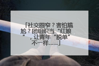 社交圈窄？害怕尴尬？团组织当“红娘”，让青年“脱单”不一样……
