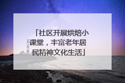 社区开展烘焙小课堂，丰富老年居民精神文化生活