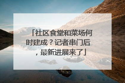社区食堂和菜场何时建成？记者串门后，最新进展来了