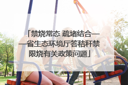 禁烧常态 疏堵结合——省生态环境厅答秸秆禁限烧有关政策问题