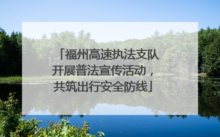 福州高速执法支队开展普法宣传活动，共筑出行安全防线