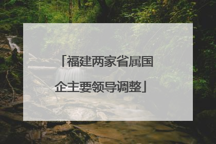 福建两家省属国企主要领导调整