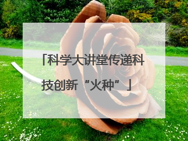 科学大讲堂传递科技创新“火种”