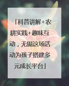 科普讲解+农耕实践+趣味互动，无锡这场活动为孩子搭建多元成长平台