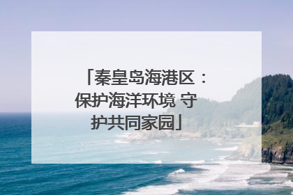 秦皇岛海港区：保护海洋环境 守护共同家园