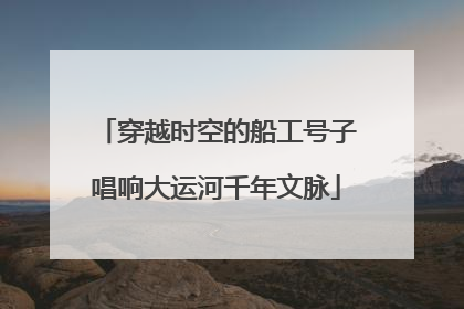 穿越时空的船工号子唱响大运河千年文脉