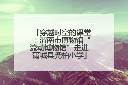 穿越时空的课堂：渭南市博物馆“流动博物馆”走进蒲城县尧柏小学
