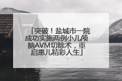突破！盐城市一院成功实施两例小儿颅脑AVM切除术，重启患儿精彩人生