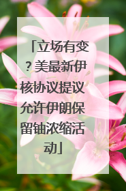 立场有变？美最新伊核协议提议允许伊朗保留铀浓缩活动