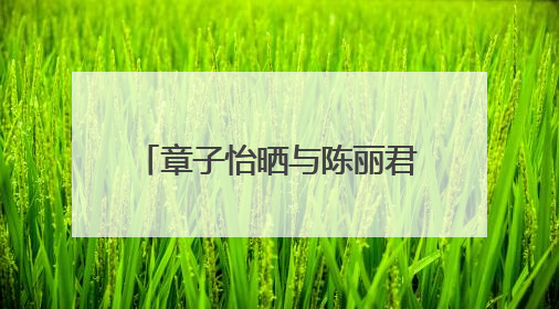 章子怡晒与陈丽君合影称被“圈粉”，陈丽君回应，曾因说“贾宝玉是长子长孙”惹争议