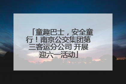 童趣巴士，安全童行！南京公交集团第三客运分公司 开展迎六一活动