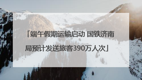 端午假期运输启动 国铁济南局预计发送旅客390万人次